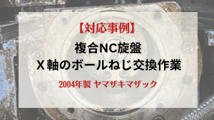 【対応事例】複合NC旋盤  X軸のボールネジ交換作業 / ヤマザキマザック